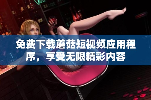免费下载蘑菇短视频应用程序，享受无限精彩内容