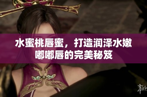 水蜜桃唇蜜，打造润泽水嫩嘟嘟唇的完美秘笈