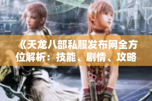 《天龙八部私服发布网全方位解析：技能、剧情、攻略及版本详细信息》