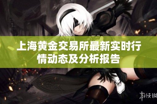 上海黄金交易所最新实时行情动态及分析报告