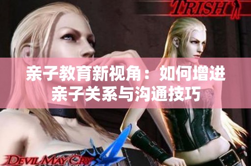 亲子教育新视角：如何增进亲子关系与沟通技巧