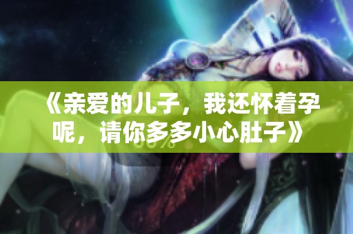 《亲爱的儿子，我还怀着孕呢，请你多多小心肚子》
