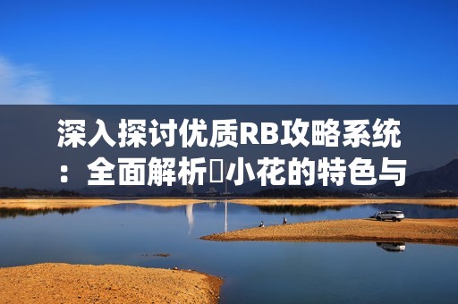 深入探讨优质RB攻略系统：全面解析寀小花的特色与优势