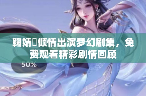 鞠婧祎倾情出演梦幻剧集，免费观看精彩剧情回顾