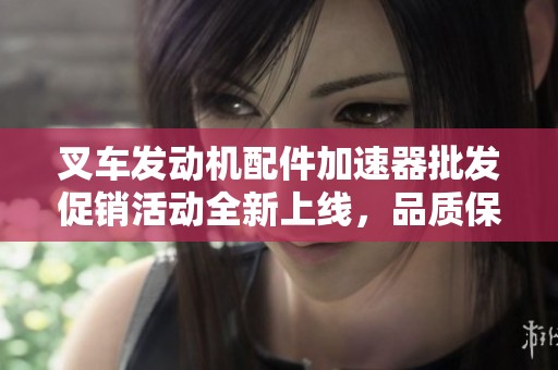 叉车发动机配件加速器批发促销活动全新上线，品质保障，服务贴心！