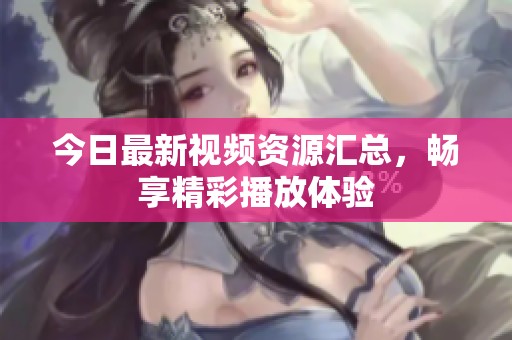 今日最新视频资源汇总，畅享精彩播放体验