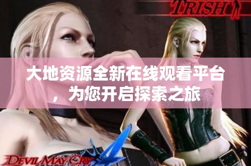 大地资源全新在线观看平台，为您开启探索之旅