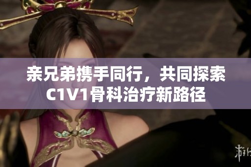 亲兄弟携手同行，共同探索C1V1骨科治疗新路径