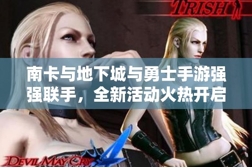 南卡与地下城与勇士手游强强联手，全新活动火热开启，让我们一起探索奇幻世界!