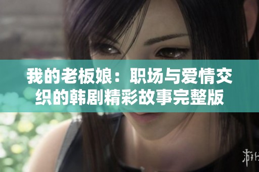 我的老板娘：职场与爱情交织的韩剧精彩故事完整版