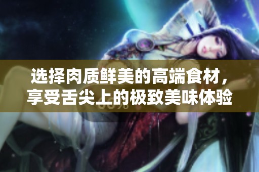 选择肉质鲜美的高端食材，享受舌尖上的极致美味体验