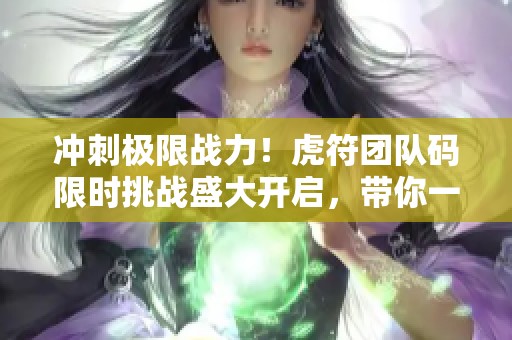 冲刺极限战力！虎符团队码限时挑战盛大开启，带你一起拼搏竞技巅峰