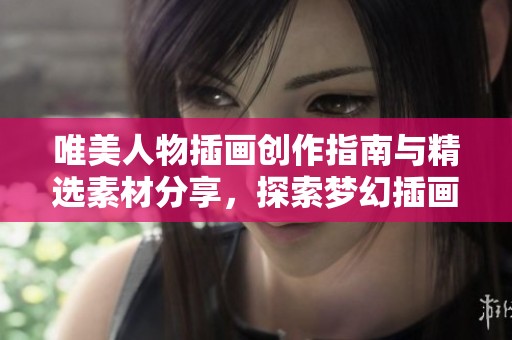 唯美人物插画创作指南与精选素材分享，探索梦幻插画世界的魅力与灵感来源