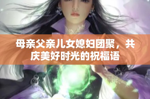 母亲父亲儿女媳妇团聚，共庆美好时光的祝福语