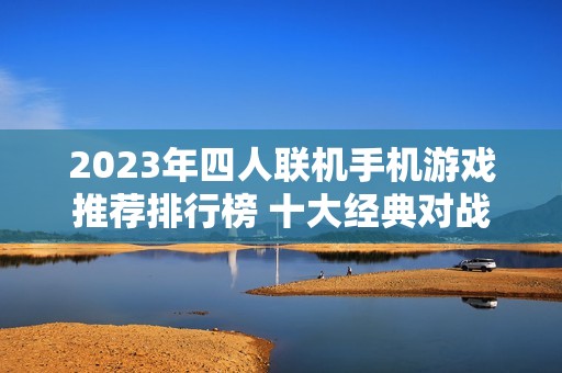 2023年四人联机手机游戏推荐排行榜 十大经典对战游戏等你来挑战