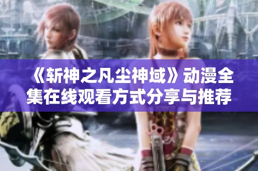 《斩神之凡尘神域》动漫全集在线观看方式分享与推荐
