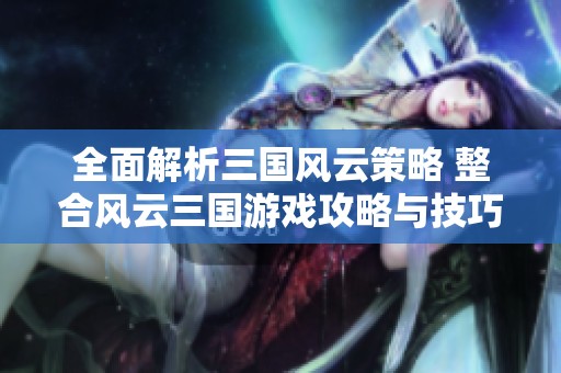 全面解析三国风云策略 整合风云三国游戏攻略与技巧提升胜率的方法