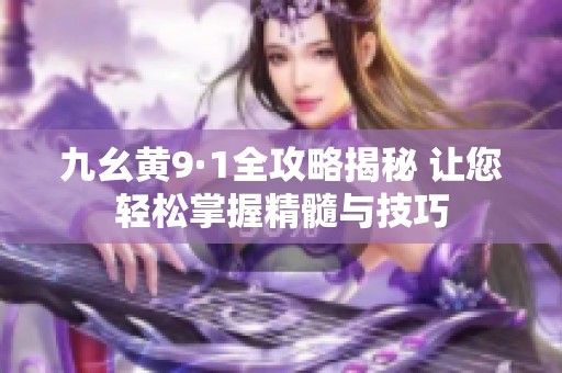 九幺黄9·1全攻略揭秘 让您轻松掌握精髓与技巧