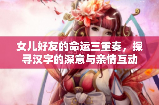 女儿好友的命运三重奏，探寻汉字的深意与亲情互动