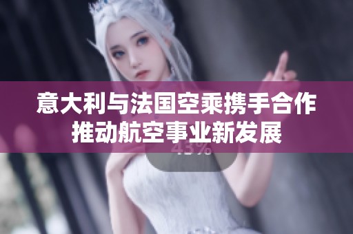 意大利与法国空乘携手合作推动航空事业新发展