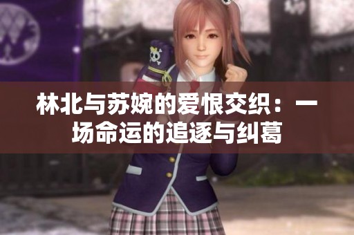 林北与苏婉的爱恨交织：一场命运的追逐与纠葛