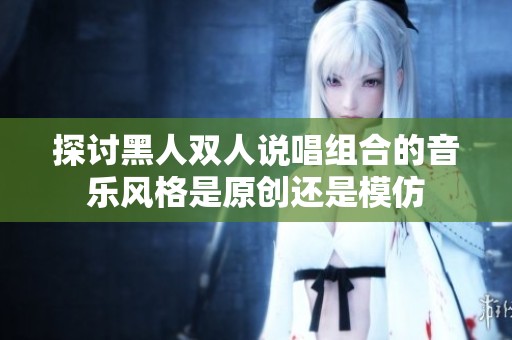 探讨黑人双人说唱组合的音乐风格是原创还是模仿