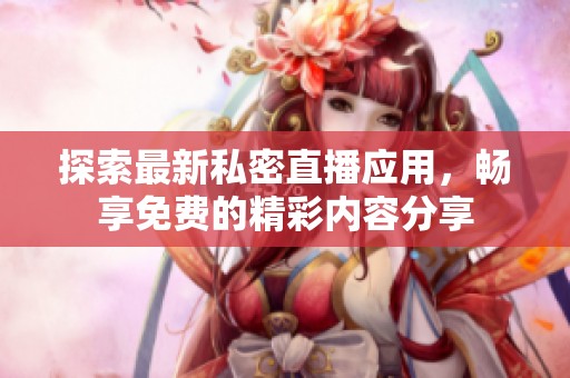 探索最新私密直播应用，畅享免费的精彩内容分享