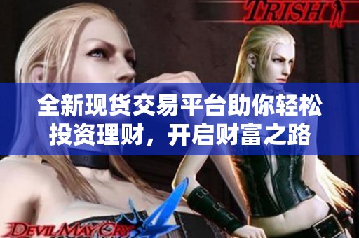 全新现货交易平台助你轻松投资理财，开启财富之路