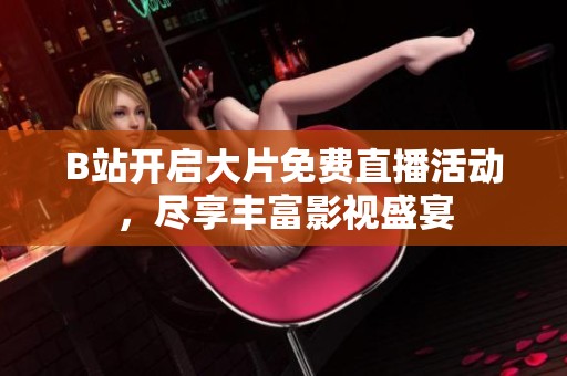 B站开启大片免费直播活动，尽享丰富影视盛宴