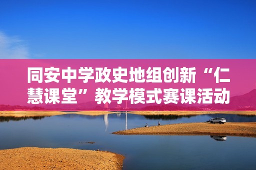 同安中学政史地组创新“仁慧课堂”教学模式赛课活动探索与实践分享