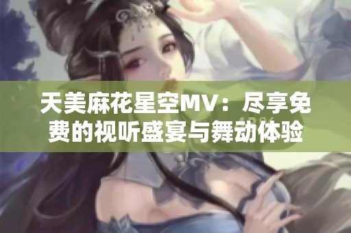 天美麻花星空MV：尽享免费的视听盛宴与舞动体验