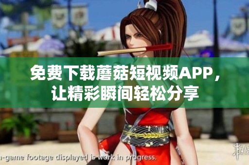 免费下载蘑菇短视频APP，让精彩瞬间轻松分享