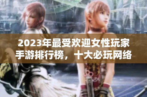 2023年最受欢迎女性玩家手游排行榜，十大必玩网络游戏推荐适合女生畅玩