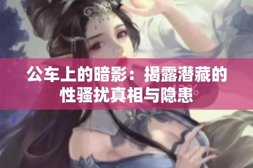 公车上的暗影：揭露潜藏的性骚扰真相与隐患