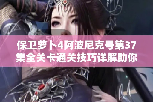 保卫萝卜4阿波尼克号第37集全关卡通关技巧详解助你轻松破关