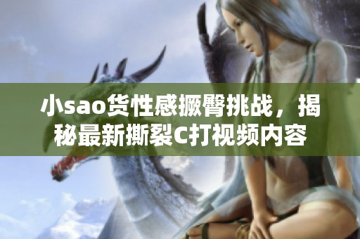小sao货性感撅臀挑战，揭秘最新撕裂C打视频内容