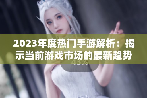 2023年度热门手游解析：揭示当前游戏市场的最新趋势与排行榜动态