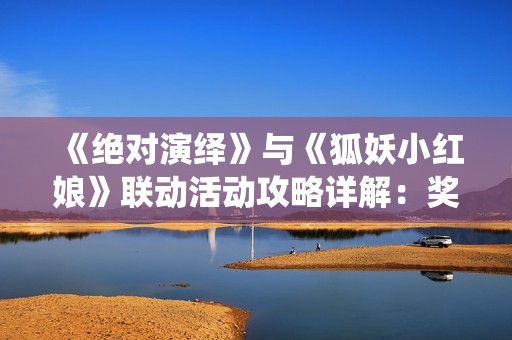 《绝对演绎》与《狐妖小红娘》联动活动攻略详解：奖励与玩法全面解析