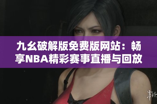 九幺破解版免费版网站：畅享NBA精彩赛事直播与回放体验