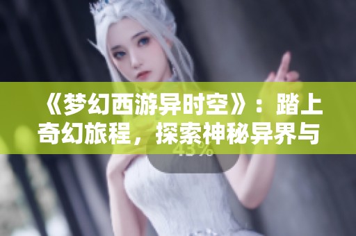 《梦幻西游异时空》：踏上奇幻旅程，探索神秘异界与未知冒险的全新体验