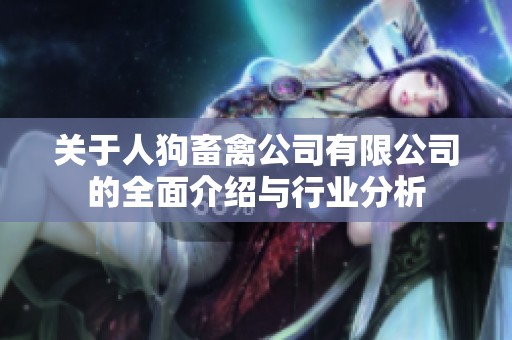 关于人狗畜禽公司有限公司的全面介绍与行业分析