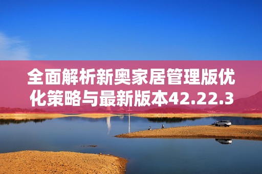 全面解析新奥家居管理版优化策略与最新版本42.22.3在江门的应用指南