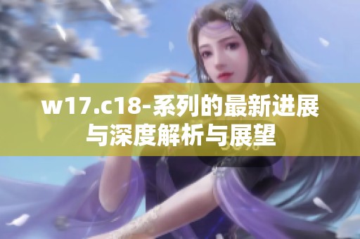 w17.c18-系列的最新进展与深度解析与展望