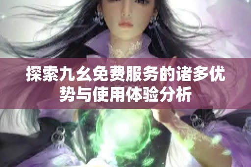 探索九幺免费服务的诸多优势与使用体验分析
