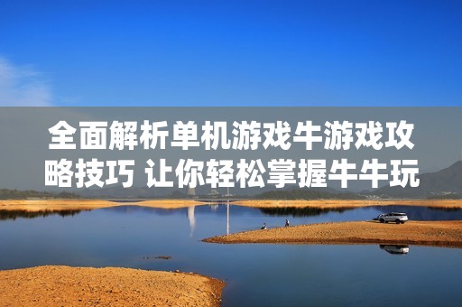 全面解析单机游戏牛游戏攻略技巧 让你轻松掌握牛牛玩法与策略