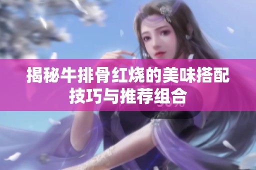 揭秘牛排骨红烧的美味搭配技巧与推荐组合