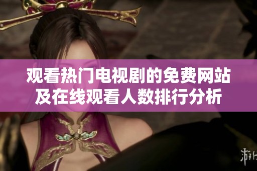 观看热门电视剧的免费网站及在线观看人数排行分析