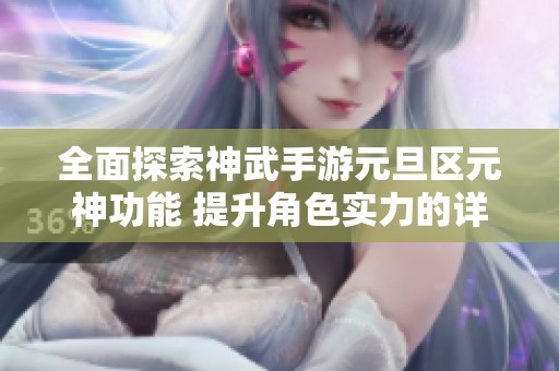 全面探索神武手游元旦区元神功能 提升角色实力的详细攻略解析