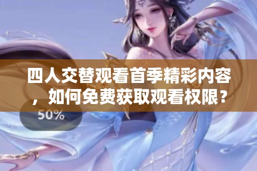四人交替观看首季精彩内容，如何免费获取观看权限？