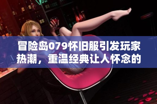 冒险岛079怀旧服引发玩家热潮，重温经典让人怀念的冒险旅程
